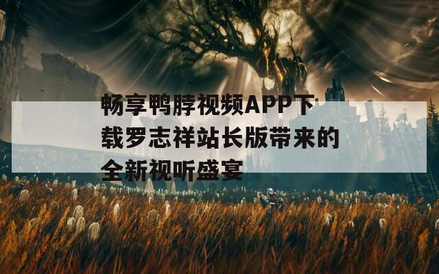 畅享鸭脖视频APP下载罗志祥站长版带来的全新视听盛宴