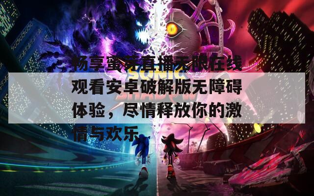 畅享蜜芽直播无限在线观看安卓破解版无障碍体验，尽情释放你的激情与欢乐  第1张