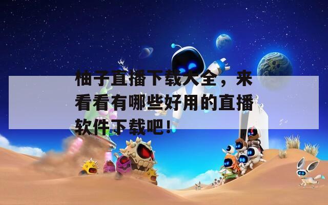 柚子直播下载大全，来看看有哪些好用的直播软件下载吧！  第1张