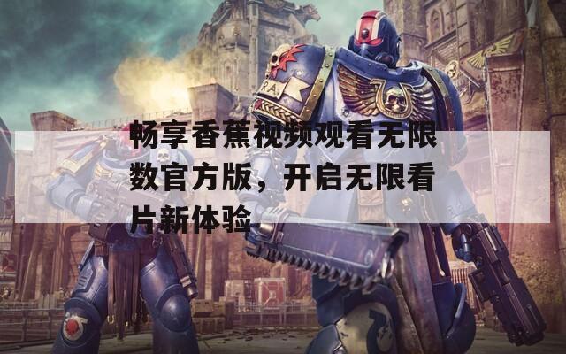 畅享香蕉视频观看无限数官方版，开启无限看片新体验  第1张