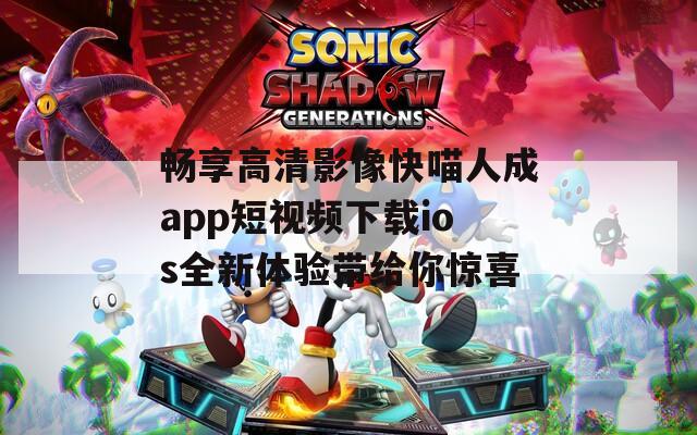 畅享高清影像快喵人成app短视频下载ios全新体验带给你惊喜  第1张