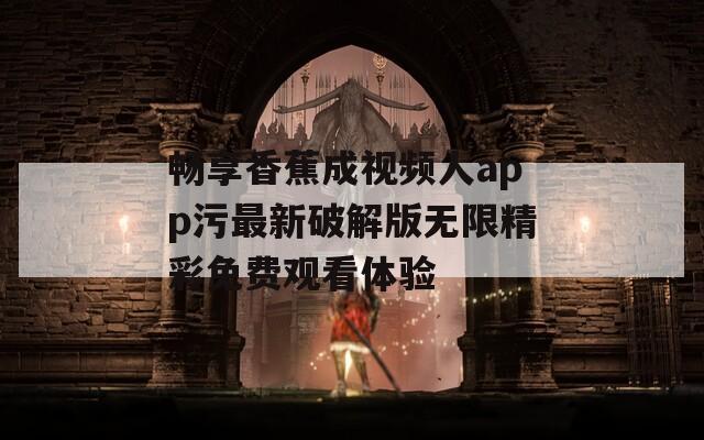 畅享香蕉成视频人app污最新破解版无限精彩免费观看体验