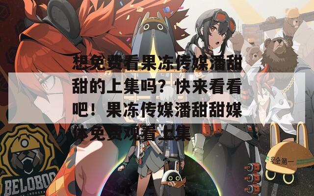 想免费看果冻传媒潘甜甜的上集吗？快来看看吧！果冻传媒潘甜甜媒体免费观看上集