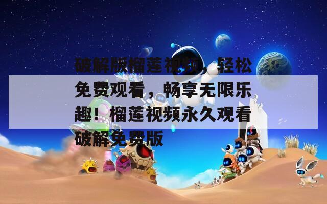 破解版榴莲视频，轻松免费观看，畅享无限乐趣！榴莲视频永久观看破解免费版  第1张