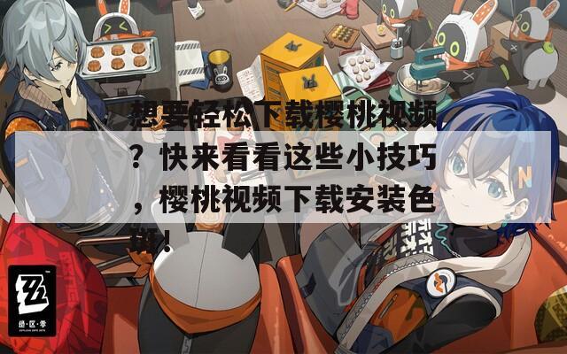 想要轻松下载樱桃视频？快来看看这些小技巧，樱桃视频下载安装色斑！  第1张