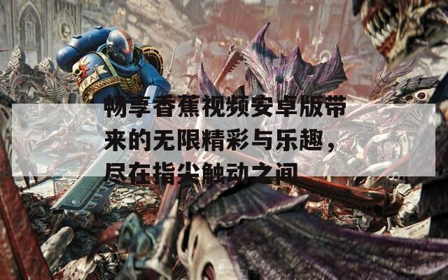 畅享香蕉视频安卓版带来的无限精彩与乐趣，尽在指尖触动之间
