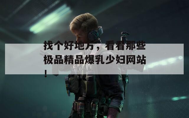找个好地方，看看那些极品精品爆乳少妇网站！