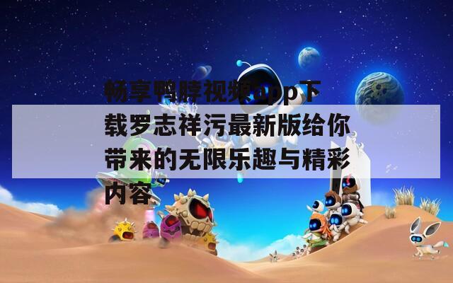 畅享鸭脖视频app下载罗志祥污最新版给你带来的无限乐趣与精彩内容  第1张