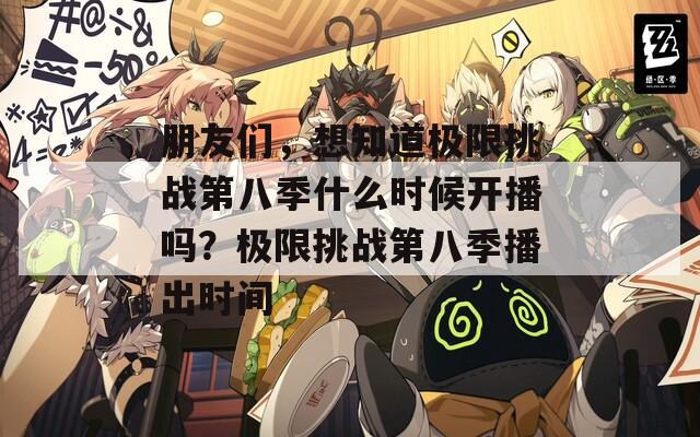 朋友们，想知道极限挑战第八季什么时候开播吗？极限挑战第八季播出时间