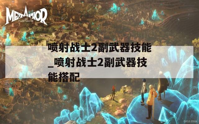 喷射战士2副武器技能_喷射战士2副武器技能搭配  第1张