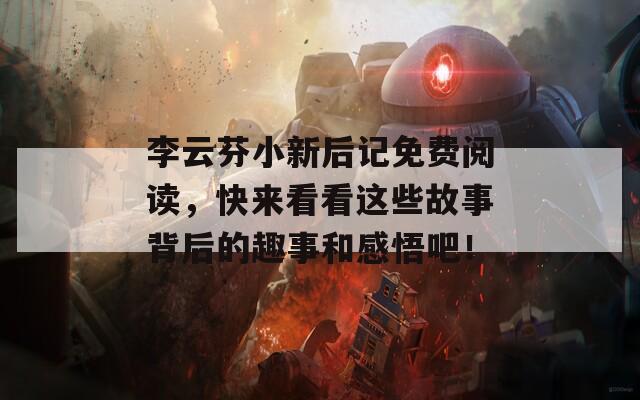 李云芬小新后记免费阅读，快来看看这些故事背后的趣事和感悟吧！  第1张