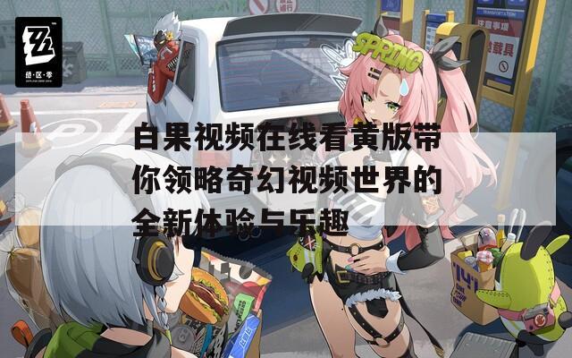 白果视频在线看黄版带你领略奇幻视频世界的全新体验与乐趣