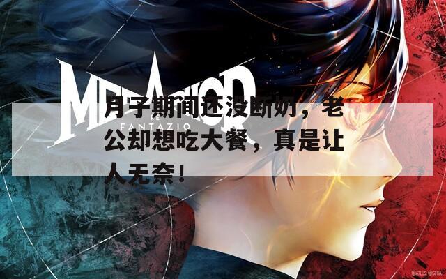 月子期间还没断奶，老公却想吃大餐，真是让人无奈！