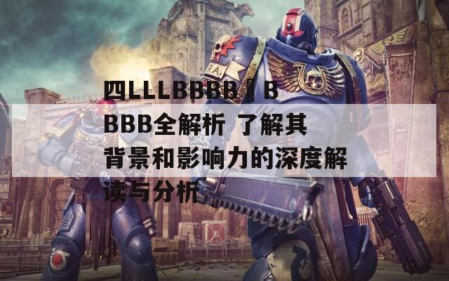 四LLLBBBB槡BBBB全解析 了解其背景和影响力的深度解读与分析  第1张