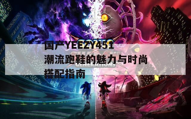国产YEEZY451潮流跑鞋的魅力与时尚搭配指南  第1张