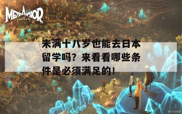 未满十八岁也能去日本留学吗？来看看哪些条件是必须满足的！  第1张