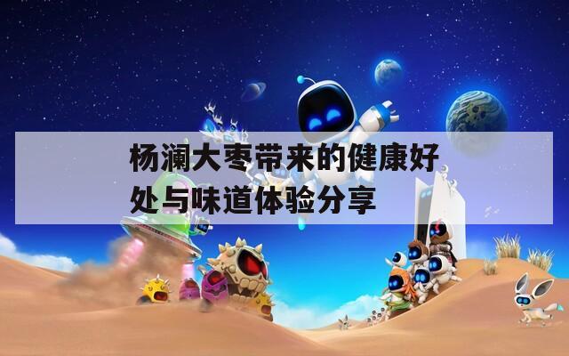杨澜大枣带来的健康好处与味道体验分享  第1张