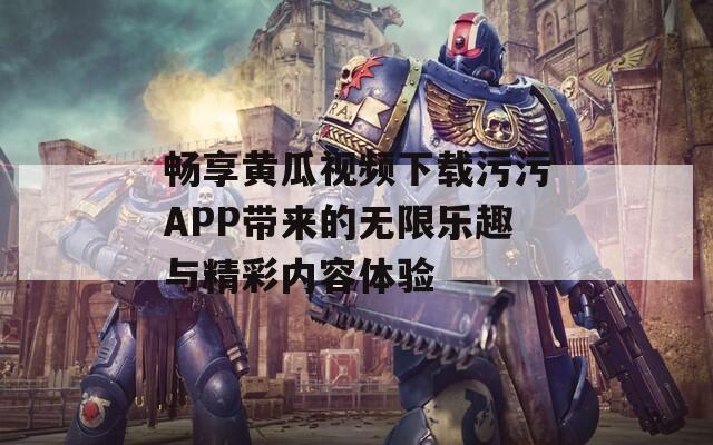 畅享黄瓜视频下载污污APP带来的无限乐趣与精彩内容体验  第1张
