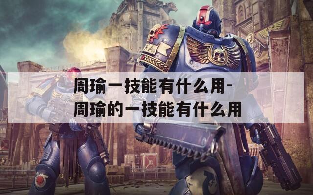周瑜一技能有什么用-周瑜的一技能有什么用  第1张