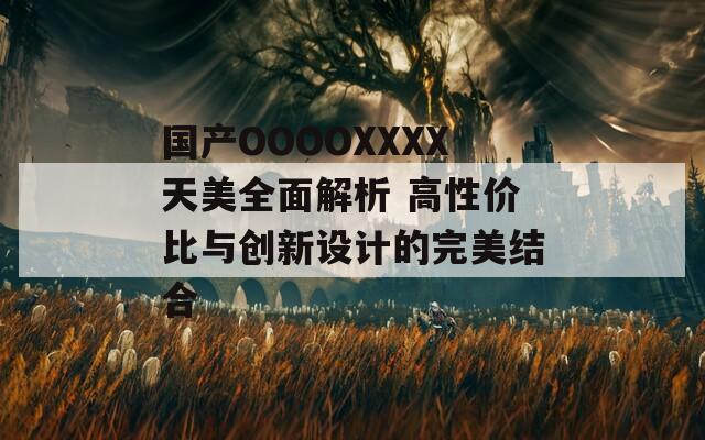 国产OOOOXXXX天美全面解析 高性价比与创新设计的完美结合  第1张