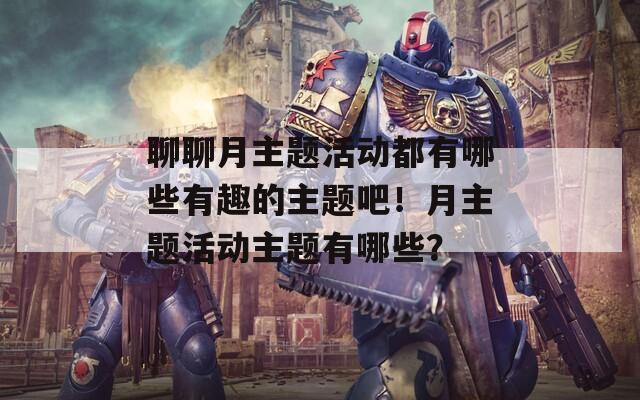聊聊月主题活动都有哪些有趣的主题吧！月主题活动主题有哪些？