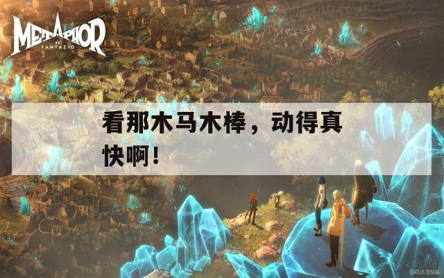 看那木马木棒，动得真快啊！