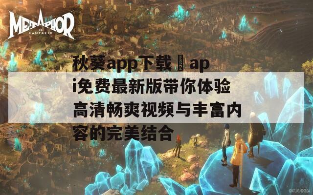 秋葵app下载汅api免费最新版带你体验高清畅爽视频与丰富内容的完美结合  第1张