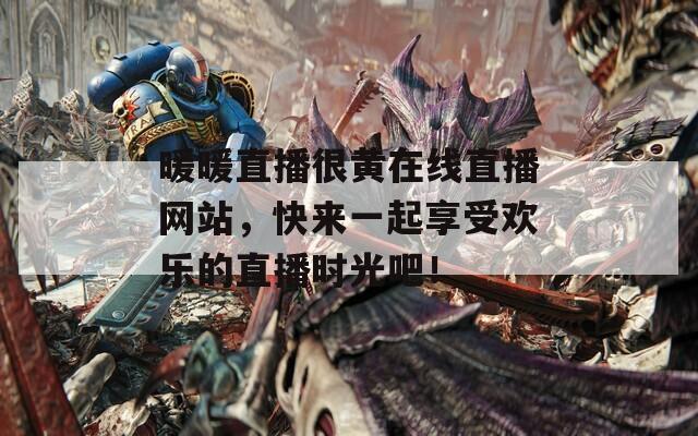 暖暖直播很黄在线直播网站，快来一起享受欢乐的直播时光吧！  第1张
