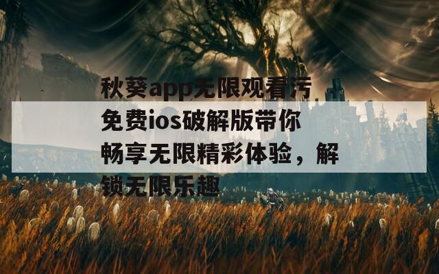 秋葵app无限观看污免费ios破解版带你畅享无限精彩体验，解锁无限乐趣  第1张