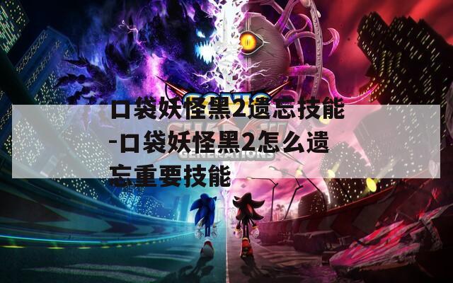 口袋妖怪黑2遗忘技能-口袋妖怪黑2怎么遗忘重要技能  第1张