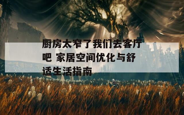 厨房太窄了我们去客厅吧 家居空间优化与舒适生活指南  第1张