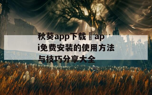秋葵app下载汅api免费安装的使用方法与技巧分享大全  第1张