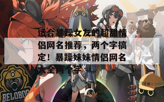 适合暴躁女友的超甜情侣网名推荐，两个字搞定！暴躁妹妹情侣网名大全两个字  第1张