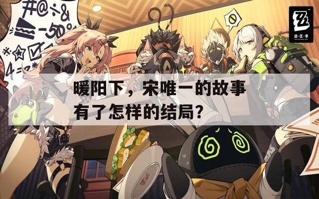 暖阳下，宋唯一的故事有了怎样的结局？  第1张