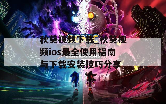 秋葵视频下载_秋葵视频ios最全使用指南与下载安装技巧分享  第1张