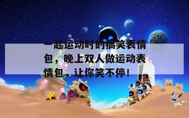 一起运动时的搞笑表情包，晚上双人做运动表情包，让你笑不停！  第1张