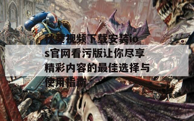 秋葵视频下载安装ios官网看污版让你尽享精彩内容的最佳选择与使用指南  第1张