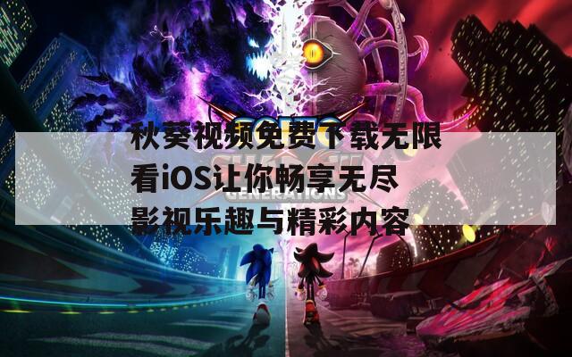 秋葵视频免费下载无限看iOS让你畅享无尽影视乐趣与精彩内容
