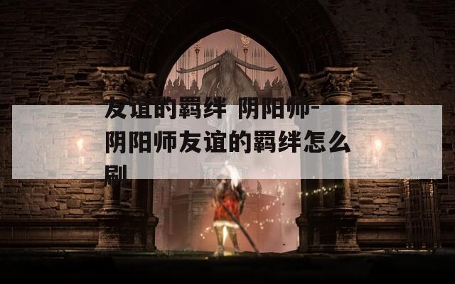 友谊的羁绊 阴阳师-阴阳师友谊的羁绊怎么刷  第1张