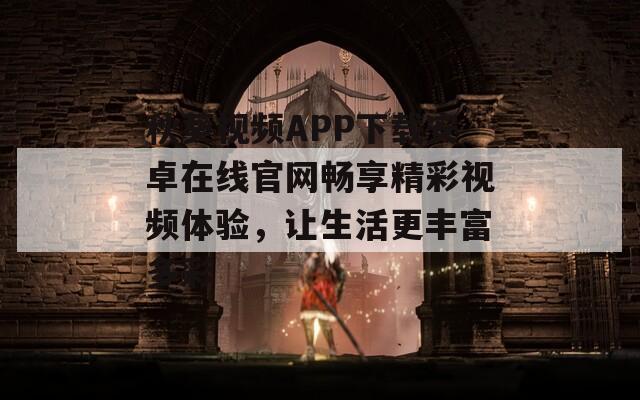 秋葵视频APP下载安卓在线官网畅享精彩视频体验，让生活更丰富多彩
