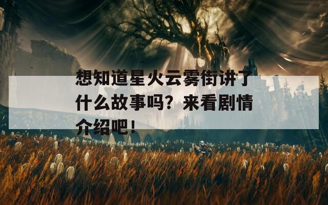 想知道星火云雾街讲了什么故事吗？来看剧情介绍吧！