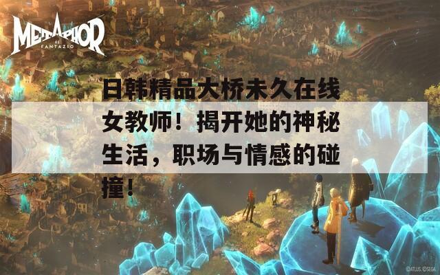 日韩精品大桥未久在线女教师！揭开她的神秘生活，职场与情感的碰撞！  第1张