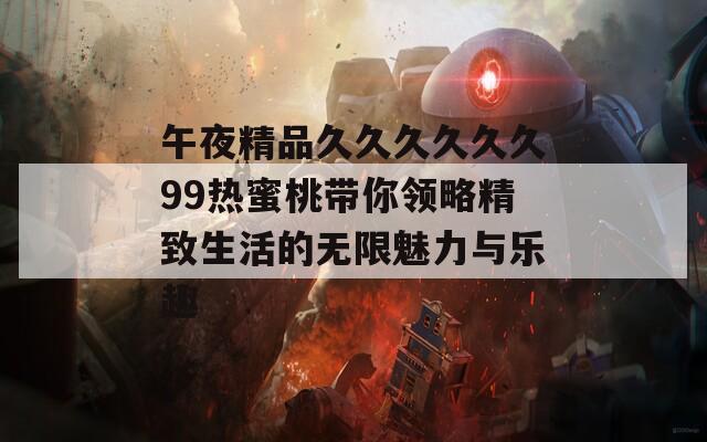 午夜精品久久久久久久99热蜜桃带你领略精致生活的无限魅力与乐趣  第1张