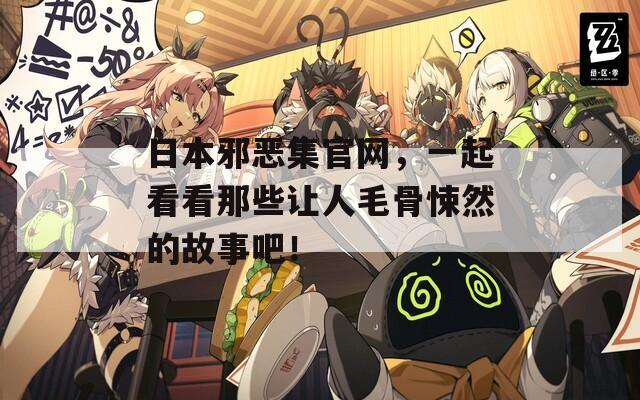 日本邪恶集官网，一起看看那些让人毛骨悚然的故事吧！  第1张