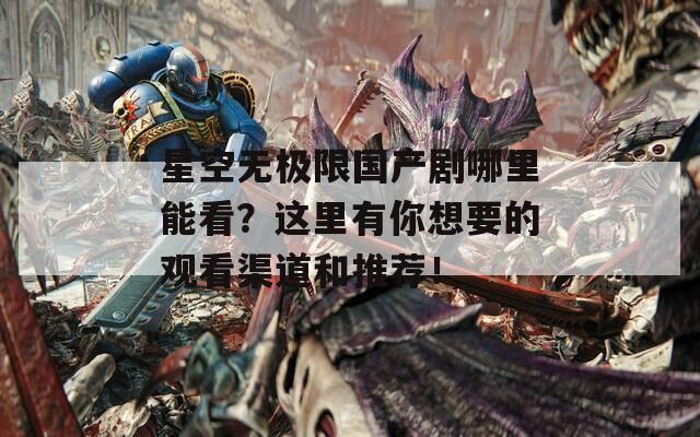 星空无极限国产剧哪里能看？这里有你想要的观看渠道和推荐！  第1张