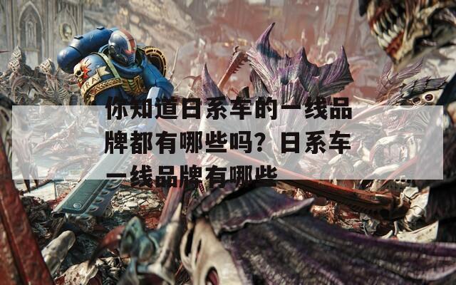 你知道日系车的一线品牌都有哪些吗？日系车一线品牌有哪些