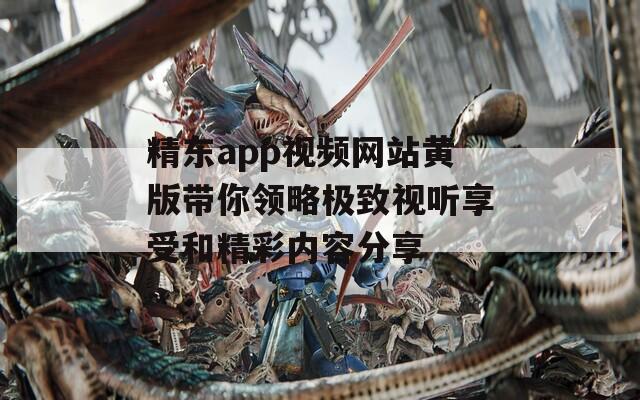 精东app视频网站黄版带你领略极致视听享受和精彩内容分享  第1张