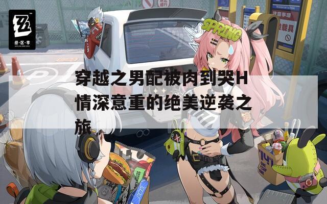 穿越之男配被肉到哭H情深意重的绝美逆袭之旅  第1张