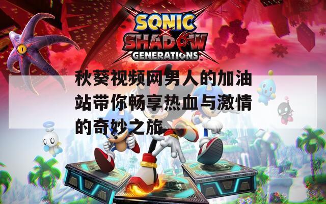 秋葵视频网男人的加油站带你畅享热血与激情的奇妙之旅  第1张
