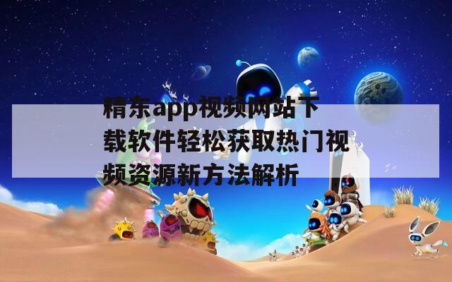 精东app视频网站下载软件轻松获取热门视频资源新方法解析  第1张